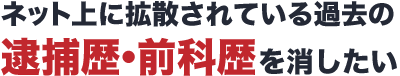 ネット上に拡散されている過去の逮捕歴・前科歴を消したい