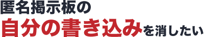 匿名掲示板の自分の書き込みを消したい