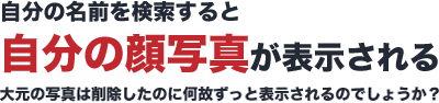 自分の名前を検索すると自分の顔写真が表示される大元の写真は削除したのに何故ずっと表示されるのでしょうか？