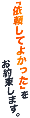 「依頼してよかった」をお約束します。