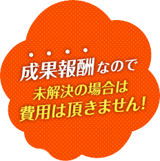 成果報酬なので未解決の場合は費用は頂きません！