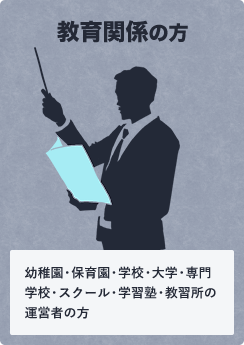 教育関係の方 幼稚園・保育園・学校・大学・専門学校・スクール・学習塾・教習所の運営者の方