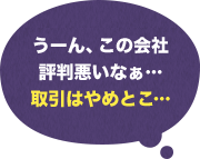 うーん、この会社評判悪いなぁ…取引はやめとこ…