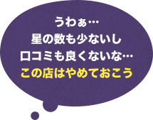 うわぁ…星の数も少ないし口コミも良くないな…この店はやめておこう