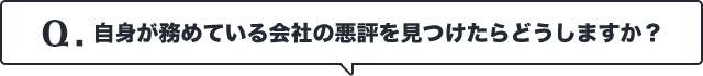 Q.自身が務めている会社の悪評を見つけたらどうしますか？