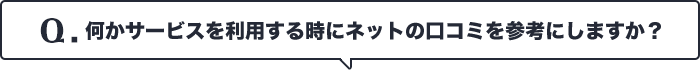 Q.何かサービスを利用する時にネットの口コミを参考にしますか？