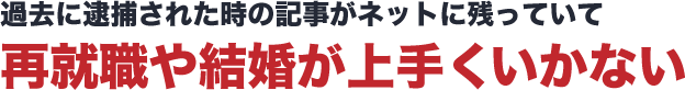 過去に逮捕された時の記事がネットに残っていて再就職や結婚が上手くいかない