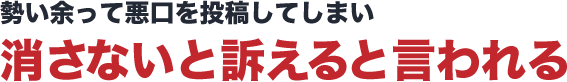 勢い余って悪口を投稿してしまい消さないと訴えると言われる