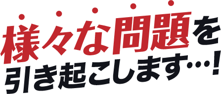 様々な問題を引き起こします…!