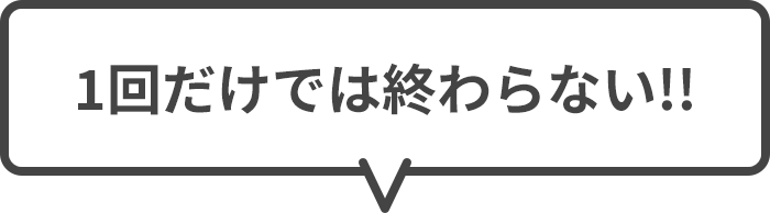 1回だけでは終わらない!!