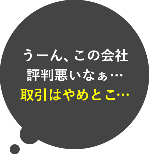 うーん、この会社評判悪いなぁ…取引はやめとこ…