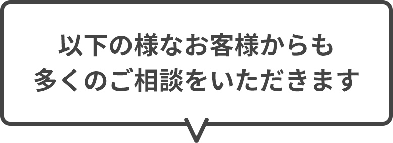 以下の様なお客さまからも多くのご相談をいただきます