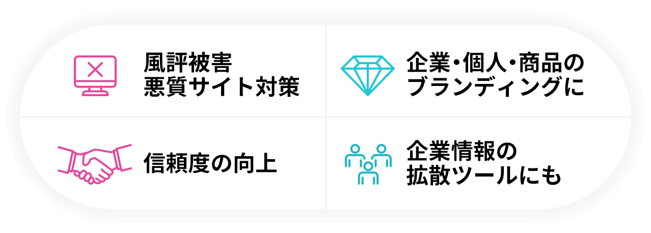 風評被害悪質サイト対策 企業・個人・商品のブランディングに 信頼度の向上 企業情報の拡散ツールにも