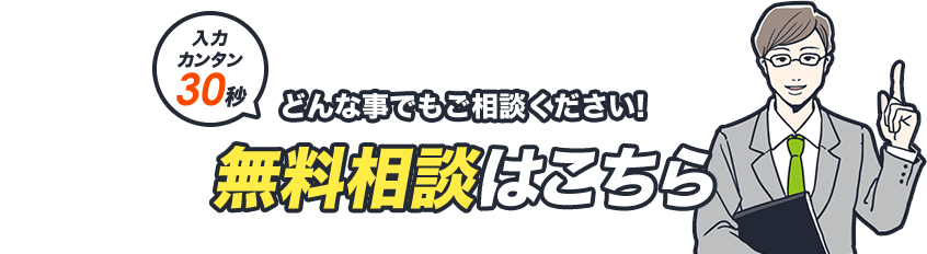 入力カンタン30秒 どんなことでもご相談ください!無料相談はこちら